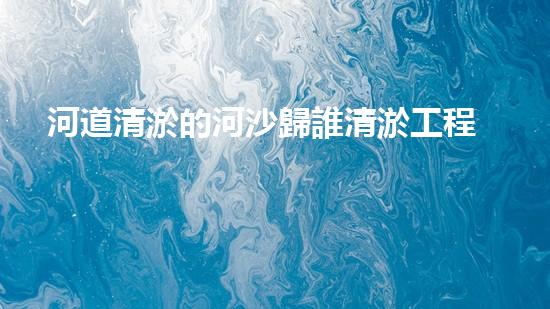 河道清淤的河沙歸誰清淤工程的奧秘揭示！為何它是水體管理的終極處理方案？